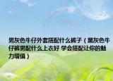 男灰色牛仔外套搭配什么褲子（黑灰色牛仔褲男配什么上衣好 學(xué)會(huì)搭配讓你的魅力增值）