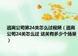 逃離公司第24關怎么過視頻（逃離公司24關怎么過 這關有多少個場景）