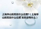 上海華山醫(yī)院在什么位置?（上海華山醫(yī)院在什么位置 醫(yī)院設(shè)有什么）