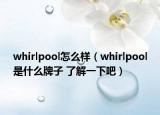 whirlpool怎么樣（whirlpool是什么牌子 了解一下吧）