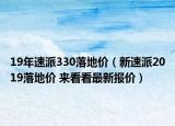 19年速派330落地價(jià)（新速派2019落地價(jià) 來看看最新報(bào)價(jià)）