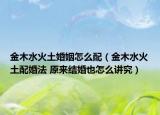 金木水火土婚姻怎么配（金木水火土配婚法 原來結(jié)婚也怎么講究）