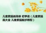 兒童素描畫簡(jiǎn)單 初學(xué)者（兒童素描畫大全 兒童素描起步教程）