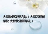 大蒜快速發(fā)芽方法（大蒜怎樣催芽快 大蒜快速催芽法）