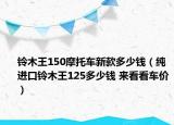 鈴木王150摩托車新款多少錢（純進口鈴木王125多少錢 來看看車價）