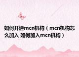 如何開通mcn機構(gòu)（mcn機構(gòu)怎么加入 如何加入mcn機構(gòu)）