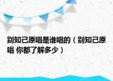 別知己原唱是誰唱的（別知己原唱 你都了解多少）