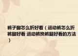 褲子腳怎么折好看（運(yùn)動褲怎么折褲腳好看 運(yùn)動褲挽褲腿好看的方法）