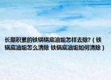長(zhǎng)期積累的鐵鍋鍋底油垢怎樣去除?（鐵鍋底油垢怎么清除 鐵鍋底油垢如何清除）