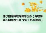 懷孕期間降職降薪怎么辦（降職降薪不同意怎么辦 女職工懷孕的話）