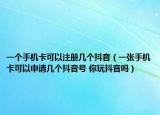 一個手機(jī)卡可以注冊幾個抖音（一張手機(jī)卡可以申請幾個抖音號 你玩抖音嗎）