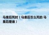 馬皇后死時(shí)（馬皇后怎么死的 馬皇后是誰）