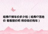 哈弗f7裸車價多少錢（哈弗f7落地價 看看報價吧 教你低價購車）