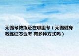 無錫考教練證在哪里考（無錫健身教練證怎么考 有多種方式嗎）
