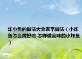 炸小魚的做法大全家常做法（小炸魚怎么做好吃 怎樣做美味的小炸魚）