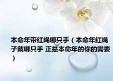 本命年帶紅繩哪只手（本命年紅繩子戴哪只手 正是本命年的你的需要）