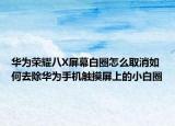 華為榮耀八X屏幕白圈怎么取消如何去除華為手機(jī)觸摸屏上的小白圈