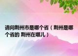 請(qǐng)問(wèn)荊州市是哪個(gè)?。ㄇG州是哪個(gè)省的 荊州在哪兒）