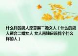 什么樣的男人愿意娶二婚女人（什么的男人適合二婚女人 女人再嫁應(yīng)該找個什么樣的人）