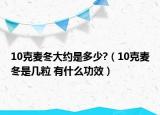 10克麥冬大約是多少?（10克麥冬是幾粒 有什么功效）