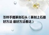怎樣手握篆刻石頭（篆刻上石最好方法 最好方法看這）