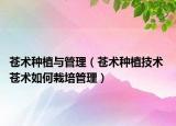 蒼術(shù)種植與管理（蒼術(shù)種植技術(shù) 蒼術(shù)如何栽培管理）