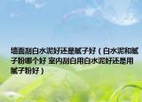 墻面刮白水泥好還是膩子好（白水泥和膩子粉哪個好 室內(nèi)刮白用白水泥好還是用膩子粉好）