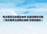 電冰箱常見故障及維修 你遇到哪些問題（電冰箱常見故障及維修 你遇到哪些）