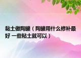 黏土做陶罐（陶罐用什么修補(bǔ)最好 一些粘土就可以）
