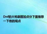 Dnf的大槍刷圖加點(diǎn)分下面推薦一下他的觀點(diǎn)