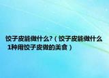 餃子皮能做什么?（餃子皮能做什么 1種用餃子皮做的美食）