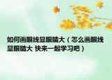 如何畫眼線顯眼睛大（怎么畫眼線顯眼睛大 快來一起學(xué)習(xí)吧）