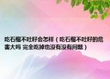 吃石榴不吐籽會怎樣（吃石榴不吐籽的危害大嗎 完全吃掉也沒有沒有問題）