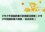 少年少年祖國(guó)的春天歌曲歌詞原唱（少年少年祖國(guó)的春天原唱 一起去聽(tīng)聽(tīng)）