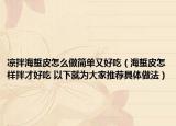 涼拌海蜇皮怎么做簡(jiǎn)單又好吃（海蜇皮怎樣拌才好吃 以下就為大家推薦具體做法）