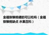 金福獼猴桃硬的可以吃嗎（金福獼猴桃缺點(diǎn) 水果百科）