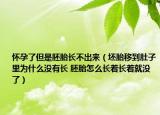 懷孕了但是胚胎長不出來（坯胎移到肚子里為什么沒有長 胚胎怎么長著長著就沒了）