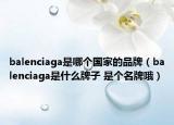 balenciaga是哪個(gè)國(guó)家的品牌（balenciaga是什么牌子 是個(gè)名牌哦）