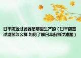 日豐前置過濾器是哪里生產(chǎn)的（日豐前置過濾器怎么樣 如何了解日豐前置過濾器）