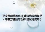 平安萬(wàn)能險(xiǎn)怎么樣 建議購(gòu)買(mǎi)嗎知乎（平安萬(wàn)能險(xiǎn)怎么樣 建議購(gòu)買(mǎi)嗎）