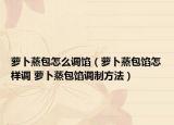 蘿卜蒸包怎么調(diào)餡（蘿卜蒸包餡怎樣調(diào) 蘿卜蒸包餡調(diào)制方法）