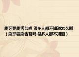 刷牙要刷舌苔嗎 很多人都不知道怎么刷（刷牙要刷舌苔嗎 很多人都不知道）