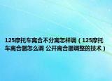 125摩托車(chē)離合不分離怎樣調(diào)（125摩托車(chē)離合器怎么調(diào) 公開(kāi)離合器調(diào)整的技術(shù)）