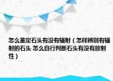 怎么鑒定石頭有沒(méi)有輻射（怎樣辨別有輻射的石頭 怎么自行判斷石頭有沒(méi)有放射性）
