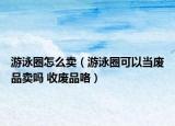 游泳圈怎么賣（游泳圈可以當(dāng)廢品賣嗎 收廢品咯）