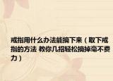 戒指用什么辦法能摘下來（取下戒指的方法 教你幾招輕松摘掉毫不費力）