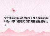 女生買華為p30還是pro（女人買華為p30和pro哪個值得買 以及兩者的數(shù)據(jù)對比）