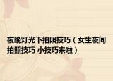 夜晚燈光下拍照技巧（女生夜間拍照技巧 小技巧來(lái)啦）