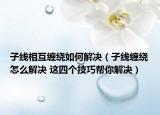 子線相互纏繞如何解決（子線纏繞怎么解決 這四個技巧幫你解決）