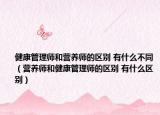健康管理師和營養(yǎng)師的區(qū)別 有什么不同（營養(yǎng)師和健康管理師的區(qū)別 有什么區(qū)別）